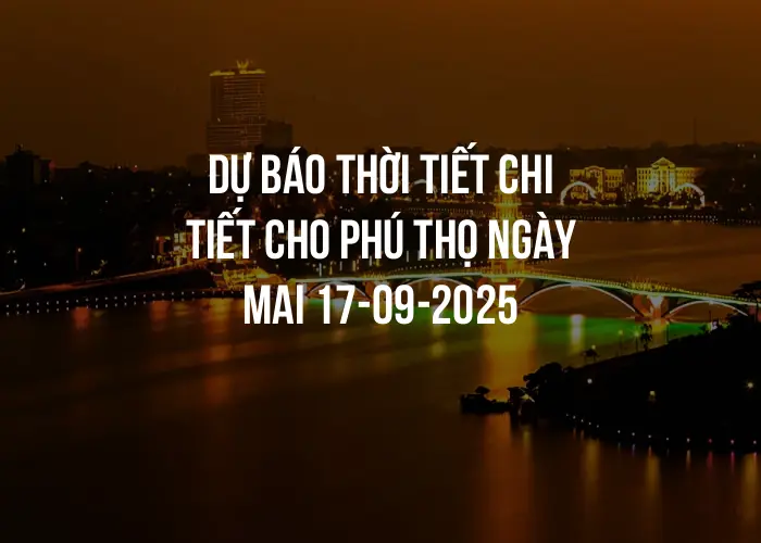 Dự báo thời tiết chi tiết cho Phú Thọ ngày mai 17-09-2025