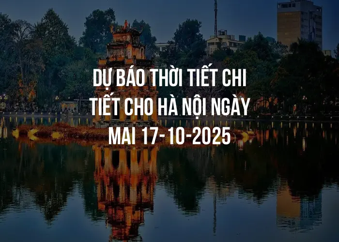 Dự báo thời tiết chi tiết cho Hà Nội ngày mai 17-10-2025