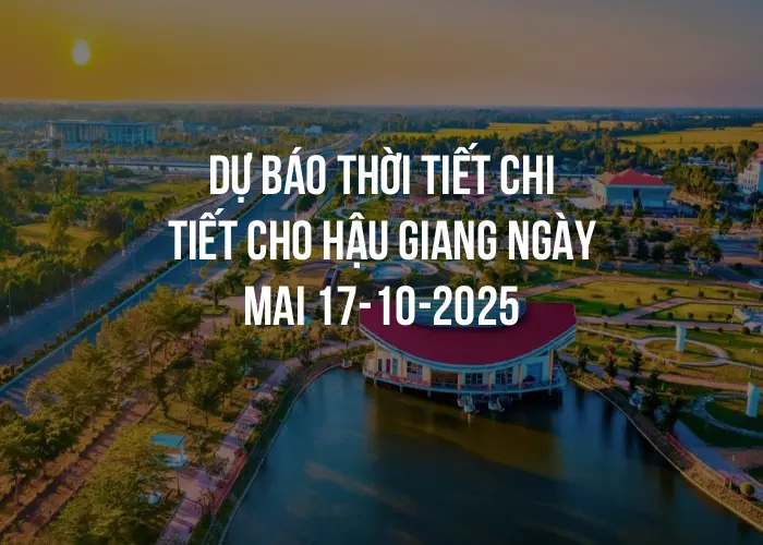 Dự báo thời tiết chi tiết cho Hậu Giang ngày mai 17-10-2025