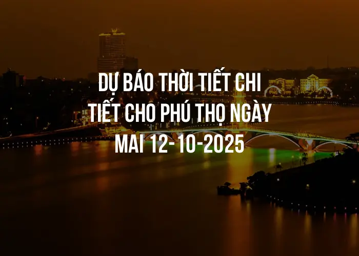 Dự báo thời tiết chi tiết cho Phú Thọ ngày mai 12-10-2025