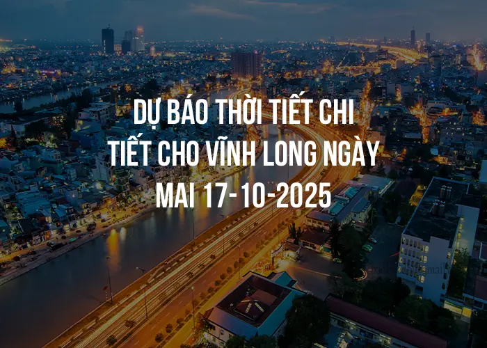 Dự báo thời tiết chi tiết cho Vĩnh Long ngày mai 17-10-2025