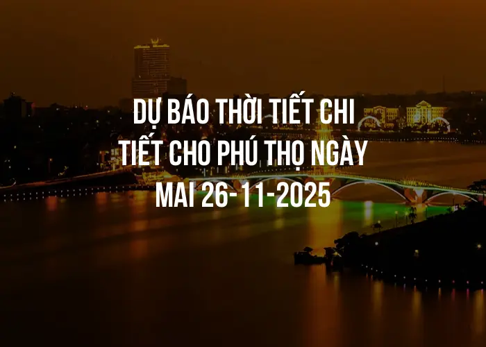 Dự báo thời tiết chi tiết cho Phú Thọ ngày mai 26-11-2025