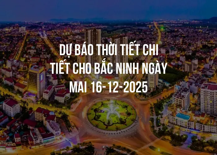 Dự báo thời tiết chi tiết cho Bắc Ninh ngày mai 16-12-2025