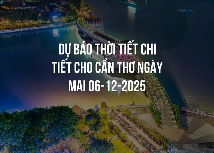 Dự báo thời tiết chi tiết cho Cần Thơ ngày mai 06-12-2025