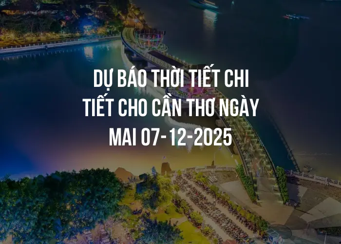 Dự báo thời tiết chi tiết cho Cần Thơ ngày mai 07-12-2025