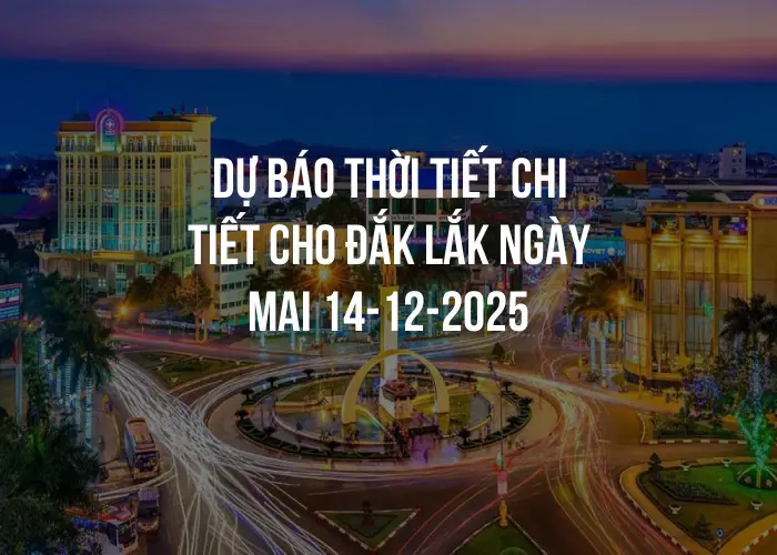 Dự báo thời tiết chi tiết cho Đắk Lắk ngày mai 14-12-2025
