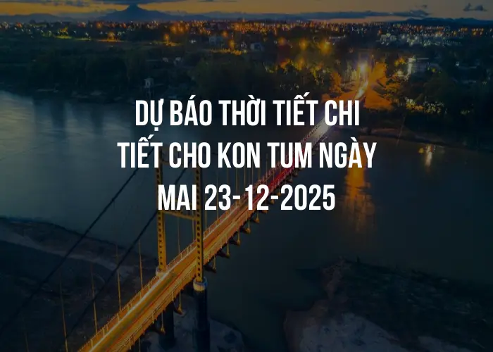 Dự báo thời tiết chi tiết cho Kon Tum ngày mai 23-12-2025