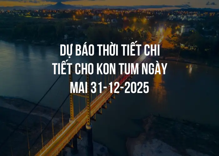 Dự báo thời tiết chi tiết cho Kon Tum ngày mai 31-12-2025