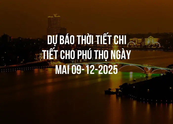 Dự báo thời tiết chi tiết cho Phú Thọ ngày mai 09-12-2025