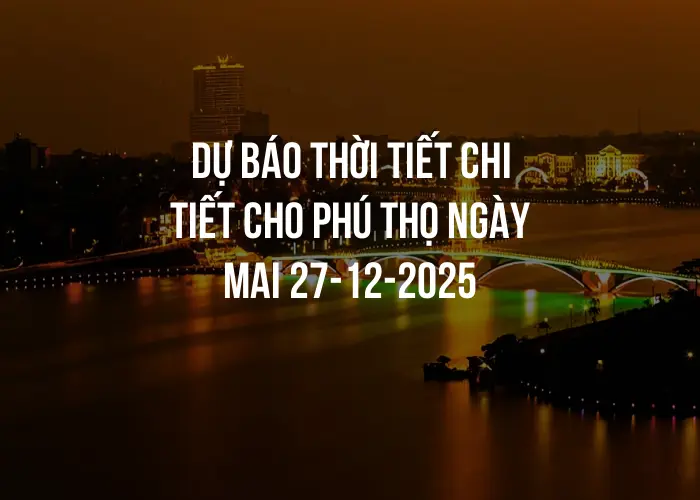 Dự báo thời tiết chi tiết cho Phú Thọ ngày mai 27-12-2025