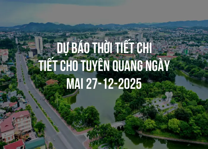 Dự báo thời tiết chi tiết cho Tuyên Quang ngày mai 27-12-2025
