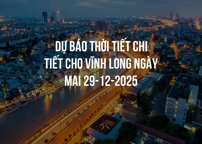 Dự báo thời tiết chi tiết cho Vĩnh Long ngày mai 29-12-2025