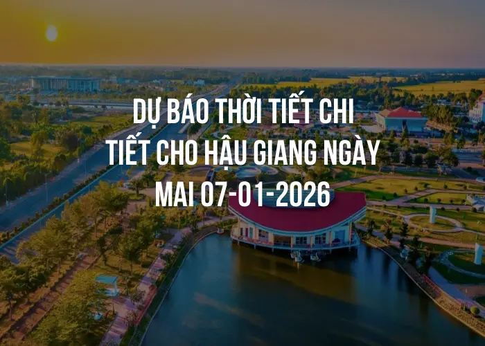 Dự báo thời tiết chi tiết cho Hậu Giang ngày mai 07-01-2026