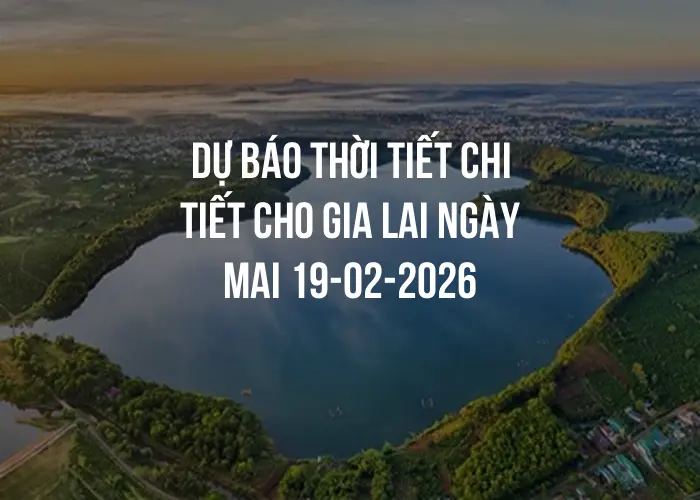 Dự báo thời tiết chi tiết cho Gia Lai ngày mai 19-02-2026
