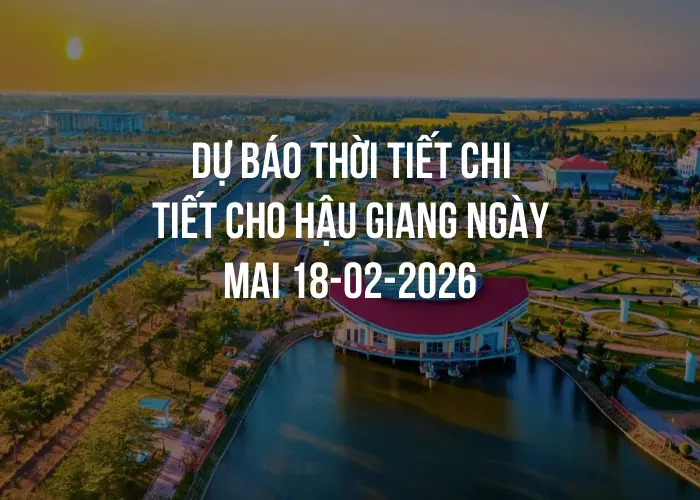 Dự báo thời tiết chi tiết cho Hậu Giang ngày mai 18-02-2026
