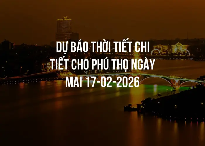 Dự báo thời tiết chi tiết cho Phú Thọ ngày mai 17-02-2026