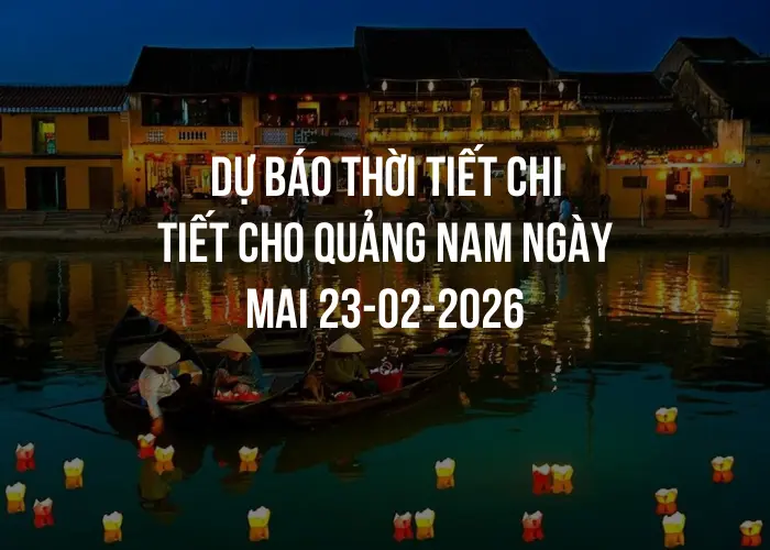 Dự báo thời tiết chi tiết cho Quảng Nam ngày mai 23-02-2026