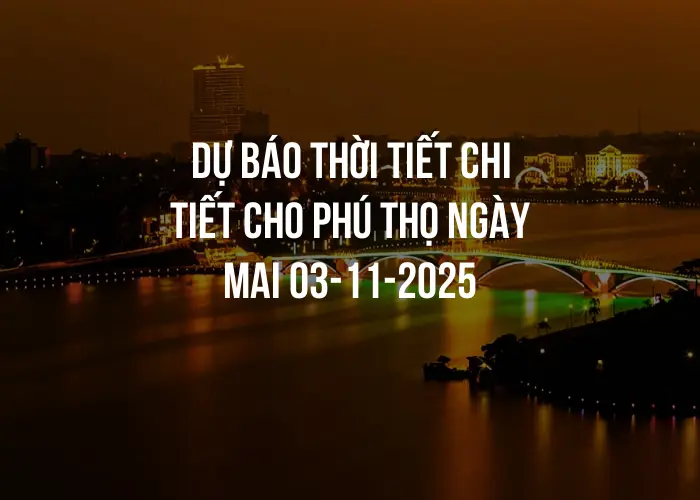 Dự báo thời tiết chi tiết cho Phú Thọ ngày mai 03-11-2025