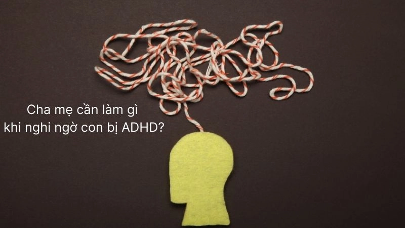 Cha mẹ cần làm gì khi nghi ngờ con bị ADHD?