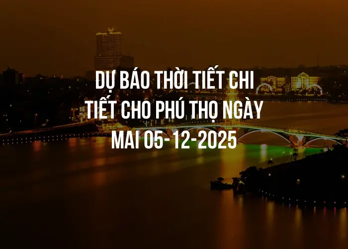 Dự báo thời tiết chi tiết cho Phú Thọ ngày mai 05-12-2025