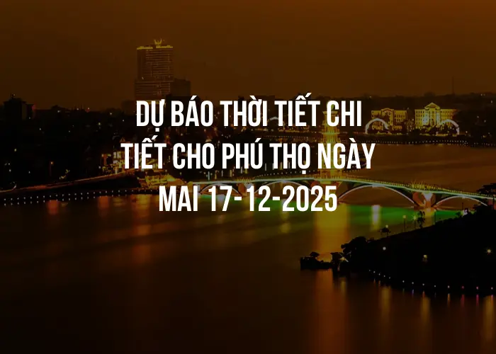 Dự báo thời tiết chi tiết cho Phú Thọ ngày mai 17-12-2025
