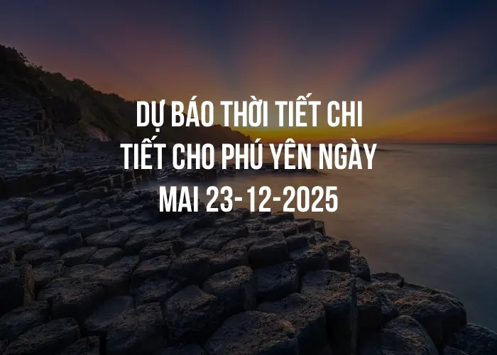 Dự báo thời tiết chi tiết cho Phú Yên ngày mai 23-12-2025