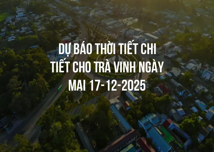 Dự báo thời tiết chi tiết cho Trà Vinh ngày mai 17-12-2025