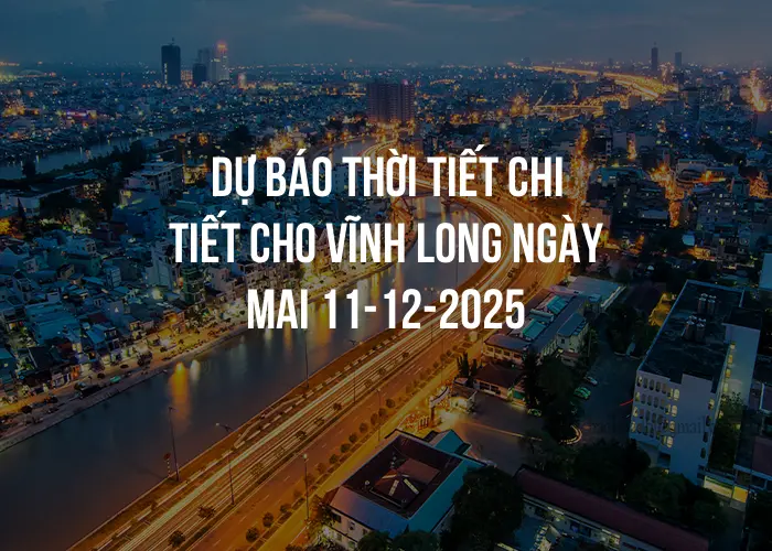 Dự báo thời tiết chi tiết cho Vĩnh Long ngày mai 11-12-2025