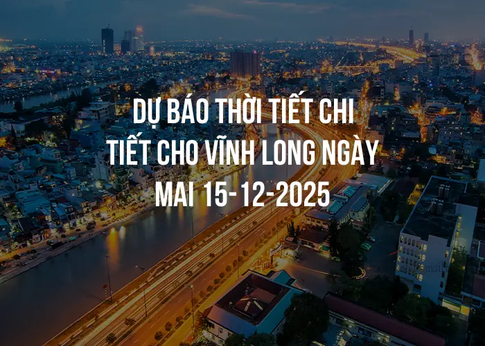 Dự báo thời tiết chi tiết cho Vĩnh Long ngày mai 15-12-2025