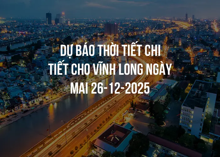 Dự báo thời tiết chi tiết cho Vĩnh Long ngày mai 26-12-2025