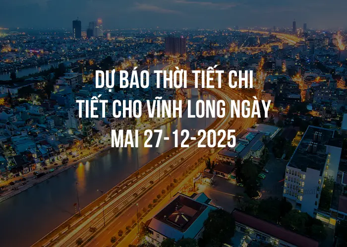 Dự báo thời tiết chi tiết cho Vĩnh Long ngày mai 27-12-2025