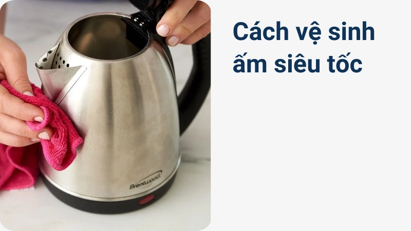 Vệ sinh ấm siêu tốc đúng cách để tăng tuổi thọ