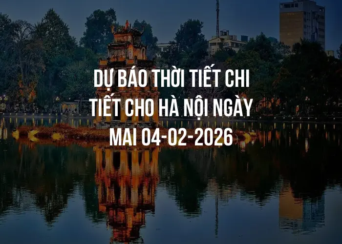 Dự báo thời tiết chi tiết cho Hà Nội ngày mai 04-02-2026