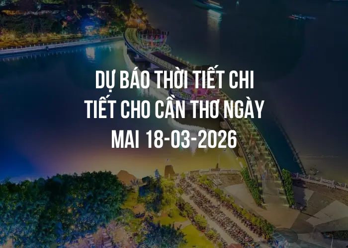 Dự báo thời tiết chi tiết cho Cần Thơ ngày mai 18-03-2026