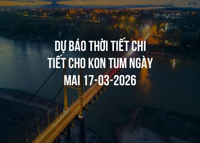 Dự báo thời tiết chi tiết cho Kon Tum ngày mai 17-03-2026
