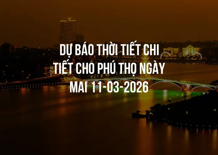 Dự báo thời tiết chi tiết cho Phú Thọ ngày mai 11-03-2026