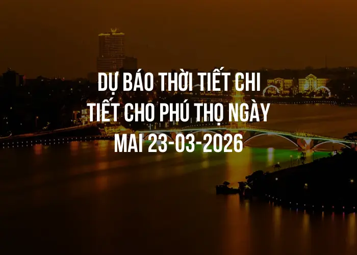 Dự báo thời tiết chi tiết cho Phú Thọ ngày mai 23-03-2026