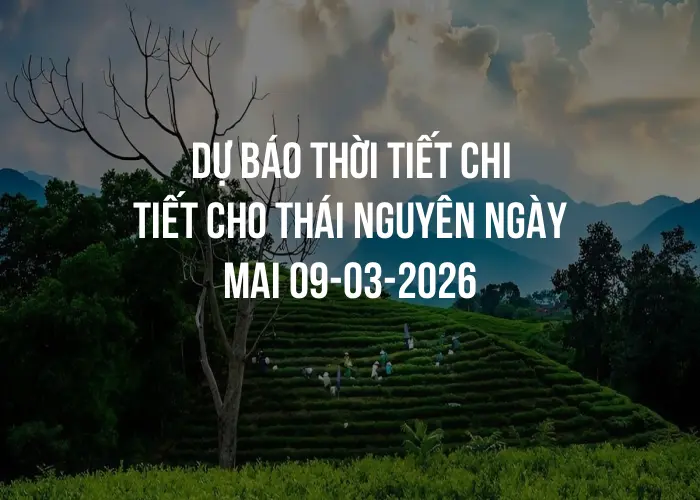 Dự báo thời tiết chi tiết cho Thái Nguyên ngày mai 09-03-2026