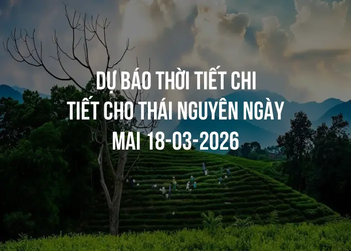 Dự báo thời tiết chi tiết cho Thái Nguyên ngày mai 18-03-2026