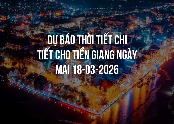 Dự báo thời tiết chi tiết cho Tiền Giang ngày mai 18-03-2026