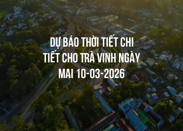 Dự báo thời tiết chi tiết cho Trà Vinh ngày mai 10-03-2026