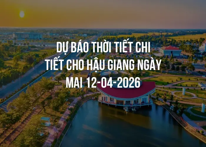 Dự báo thời tiết chi tiết cho Hậu Giang ngày mai 12-04-2026