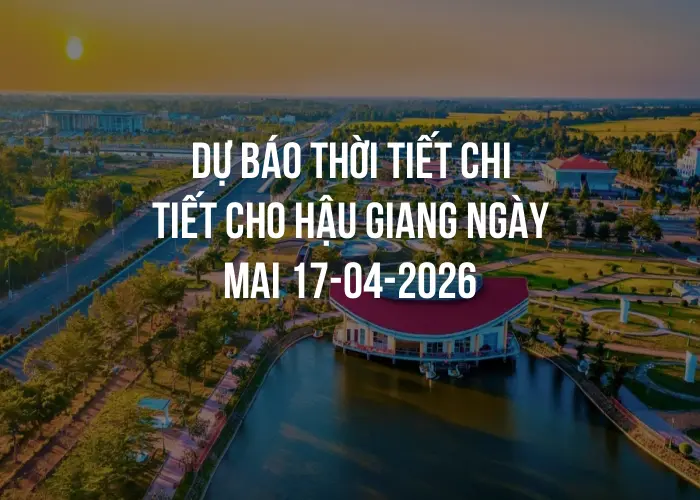 Dự báo thời tiết chi tiết cho Hậu Giang ngày mai 17-04-2026