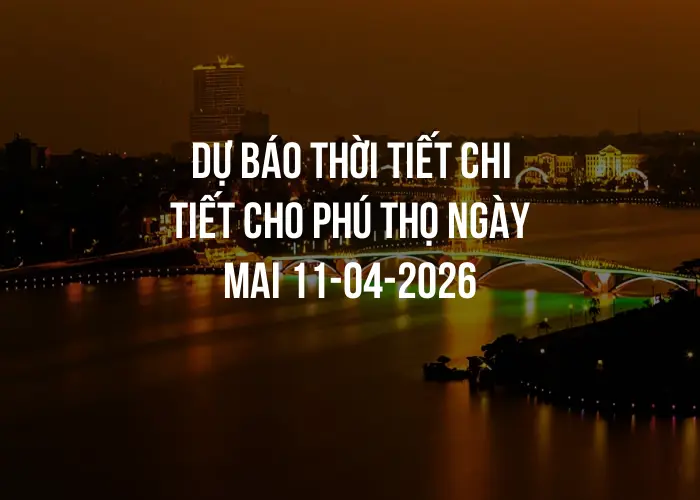 Dự báo thời tiết chi tiết cho Phú Thọ ngày mai 11-04-2026
