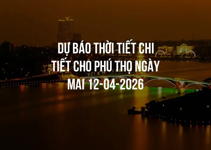 Dự báo thời tiết chi tiết cho Phú Thọ ngày mai 12-04-2026