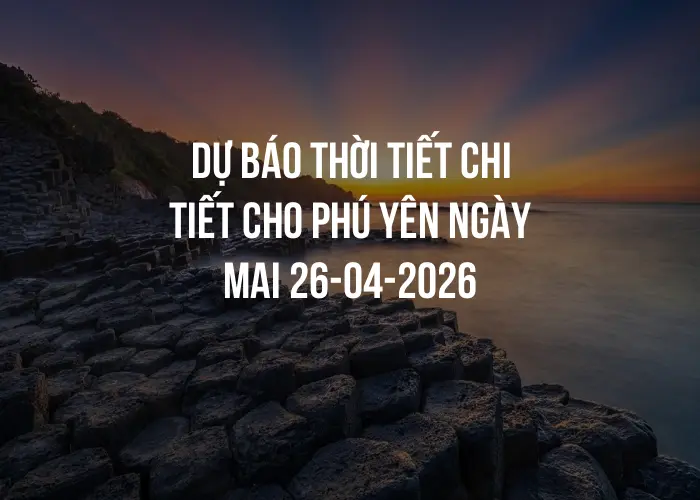 Dự báo thời tiết chi tiết cho Phú Yên ngày mai 26-04-2026