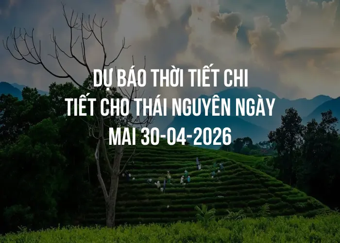 Dự báo thời tiết chi tiết cho Thái Nguyên ngày mai 30-04-2026