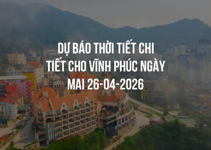 Dự báo thời tiết chi tiết cho Vĩnh Phúc ngày mai 26-04-2026