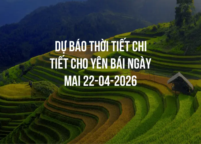 Dự báo thời tiết chi tiết cho Yên Bái ngày mai 22-04-2026