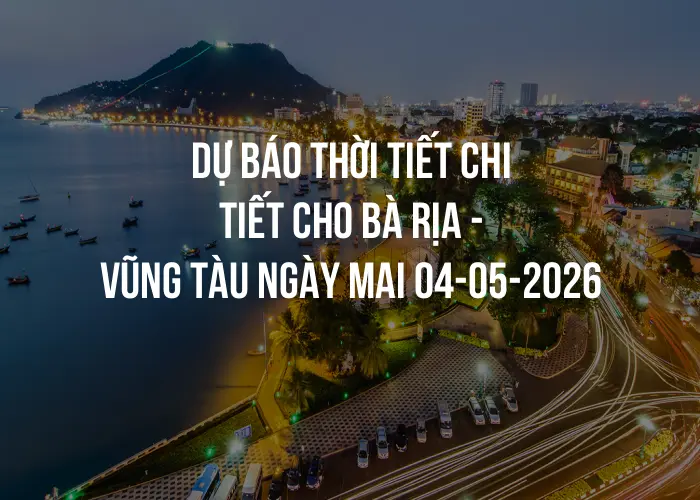 Dự báo thời tiết chi tiết cho Bà Rịa - Vũng Tàu ngày mai 04-05-2026